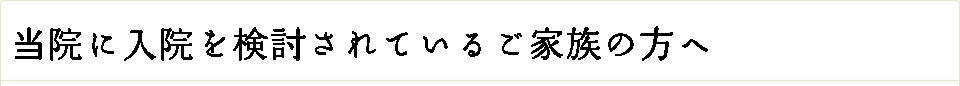 当院に入院を検討されているご家族の方へ